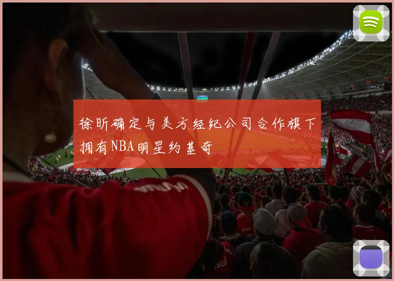 徐昕确定与美方经纪公司合作旗下拥有NBA明星约基奇