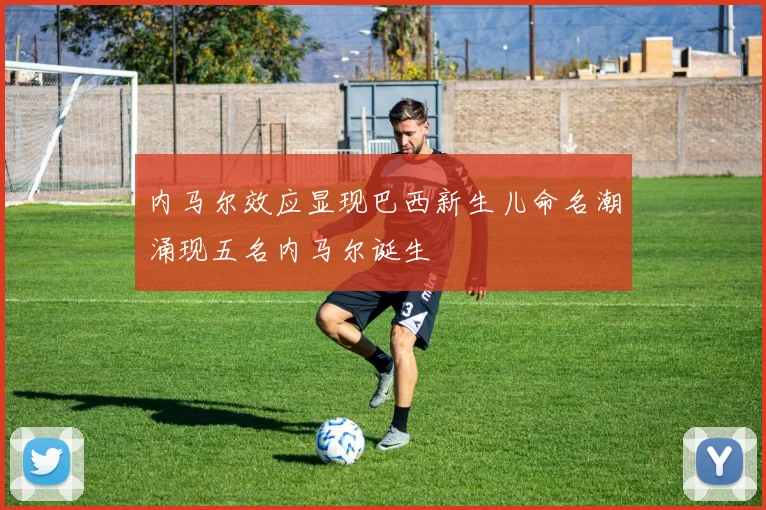 内马尔效应显现巴西新生儿命名潮涌现五名内马尔诞生