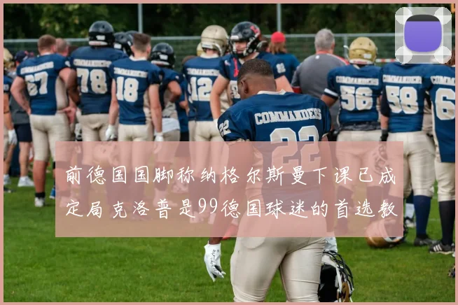 前德国国脚称纳格尔斯曼下课已成定局克洛普是99德国球迷的首选教练