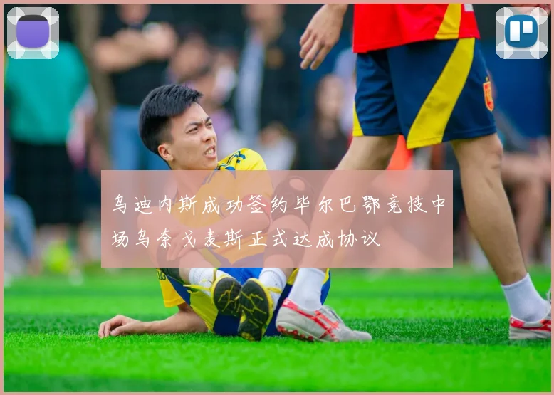 乌迪内斯成功签约毕尔巴鄂竞技中场乌奈戈麦斯正式达成协议