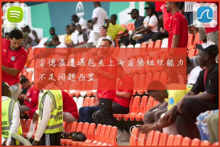古德温遭遇包夹上海后场组织能力不足问题凸显