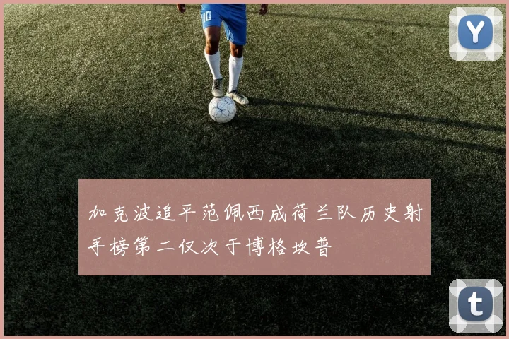 加克波追平范佩西成荷兰队历史射手榜第二仅次于博格坎普
