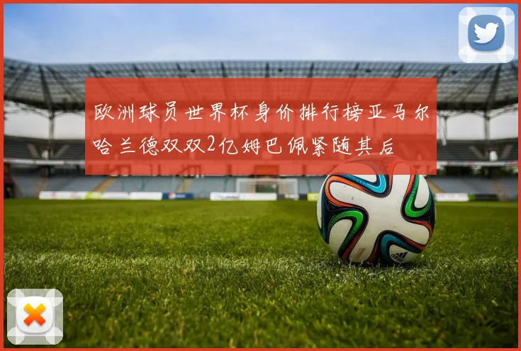 欧洲球员世界杯身价排行榜亚马尔哈兰德双双2亿姆巴佩紧随其后