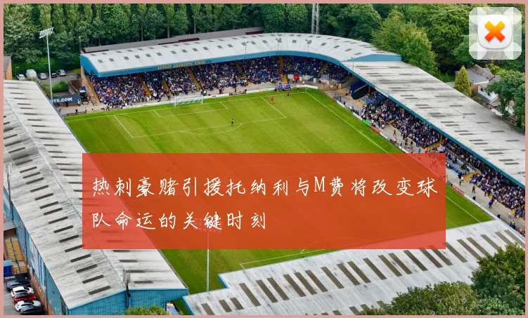 热刺豪赌引援托纳利与M费将改变球队命运的关键时刻