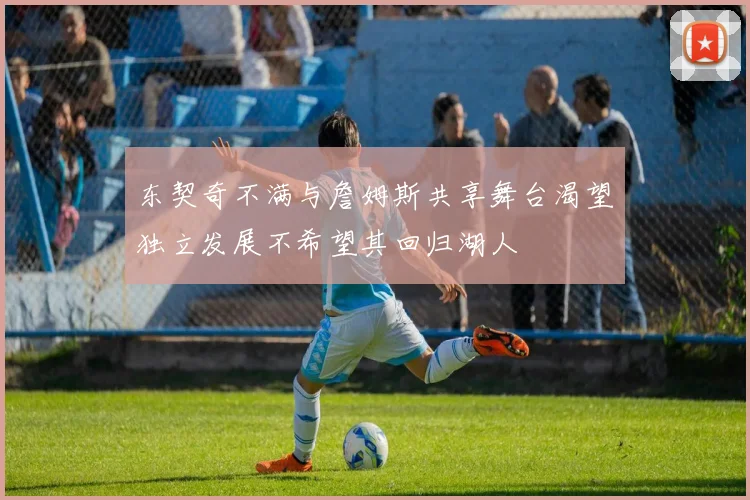 东契奇不满与詹姆斯共享舞台渴望独立发展不希望其回归湖人