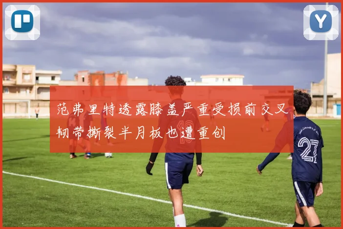 范弗里特透露膝盖严重受损前交叉韧带撕裂半月板也遭重创