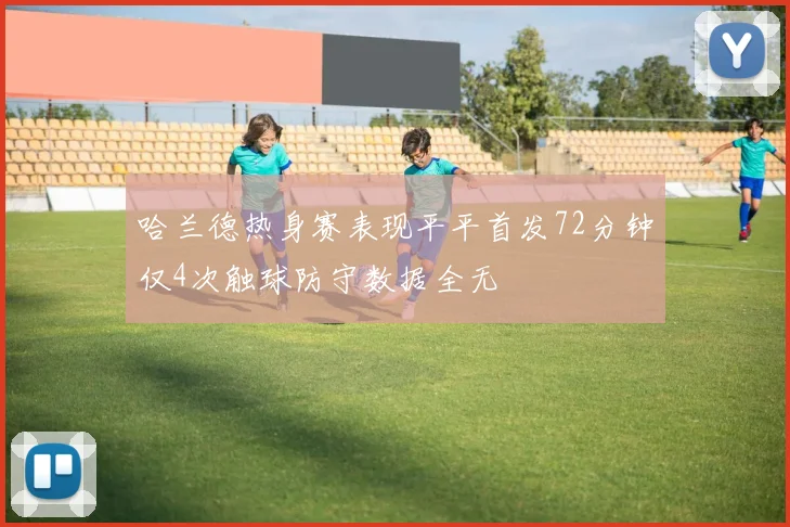 哈兰德热身赛表现平平首发72分钟仅4次触球防守数据全无
