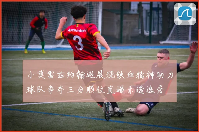 小莫雷兹约翰逊展现铁血精神助力球队争夺三分顺位直逼乐透选秀