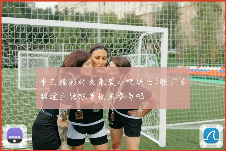 中乙精彩对决来袭小吧送出5张广东铭途主场球票快来参与吧