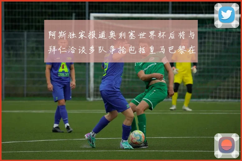 阿斯独家报道奥利塞世界杯后将与拜仁洽谈多队争抢包括皇马巴黎在内