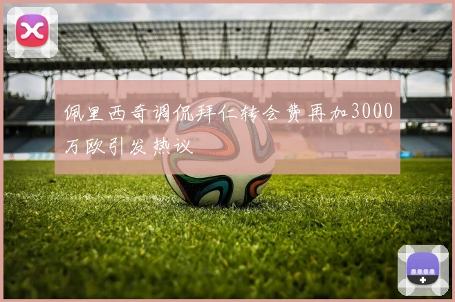 佩里西奇调侃拜仁转会费再加3000万欧引发热议