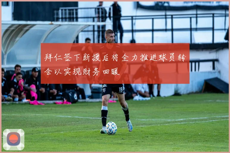 拜仁签下新援后将全力推进球员转会以实现财务回暖