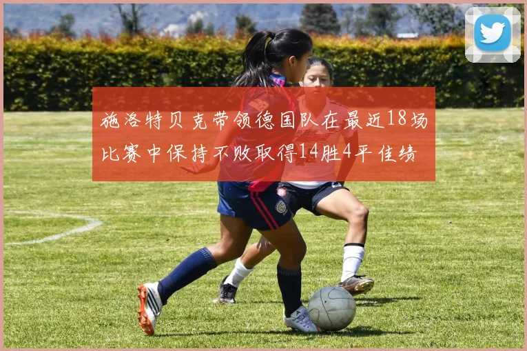 施洛特贝克带领德国队在最近18场比赛中保持不败取得14胜4平佳绩