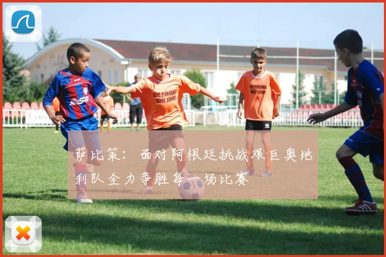 萨比策：面对阿根廷挑战艰巨奥地利队全力争胜每一场比赛