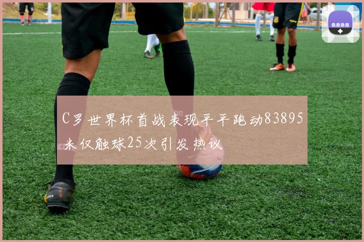 C罗世界杯首战表现平平跑动83895米仅触球25次引发热议