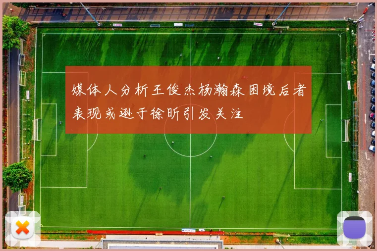 媒体人分析王俊杰杨瀚森困境后者表现或逊于徐昕引发关注